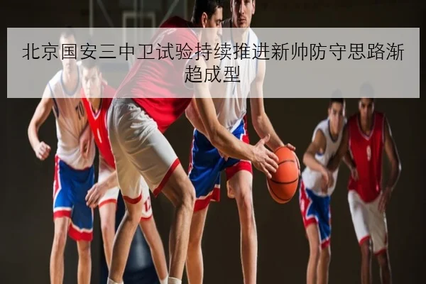 北京国安三中卫试验持续推进新帅防守思路渐趋成型